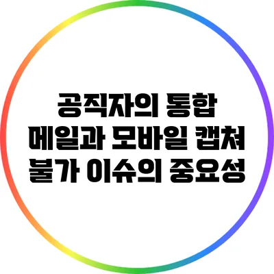 공직자의 통합 메일과 모바일 캡쳐 불가 이슈의 중요성