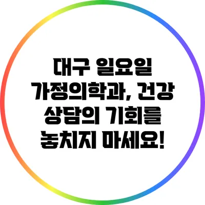 대구 일요일 가정의학과, 건강 상담의 기회를 놓치지 마세요!