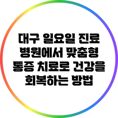 대구 일요일 진료 병원에서 맞춤형 통증 치료로 건강을 회복하는 방법