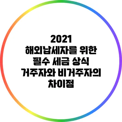 2021 해외납세자를 위한 필수 세금 상식: 거주자와 비거주자의 차이점
