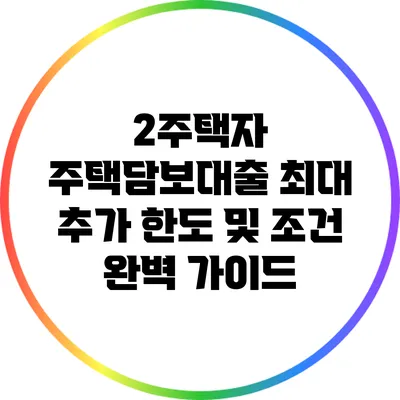 2주택자 주택담보대출: 최대 추가 한도 및 조건 완벽 가이드