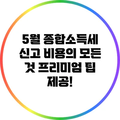 5월 종합소득세 신고 비용의 모든 것: 프리미엄 팁 제공!