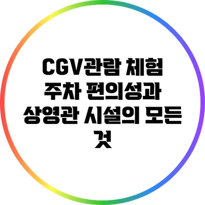CGV관람 체험: 주차 편의성과 상영관 시설의 모든 것