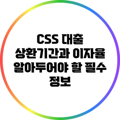 CSS 대출 상환기간과 이자율: 알아두어야 할 필수 정보