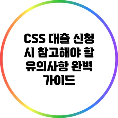 CSS 대출 신청 시 참고해야 할 유의사항 완벽 가이드