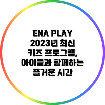 ENA PLAY 2023년 최신 키즈 프로그램, 아이들과 함께하는 즐거운 시간
