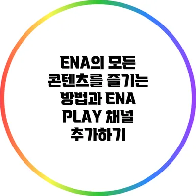 ENA의 모든 콘텐츠를 즐기는 방법과 ENA PLAY 채널 추가하기
