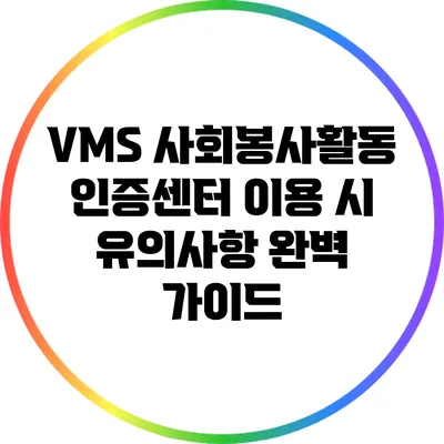 VMS 사회봉사활동 인증센터 이용 시 유의사항 완벽 가이드