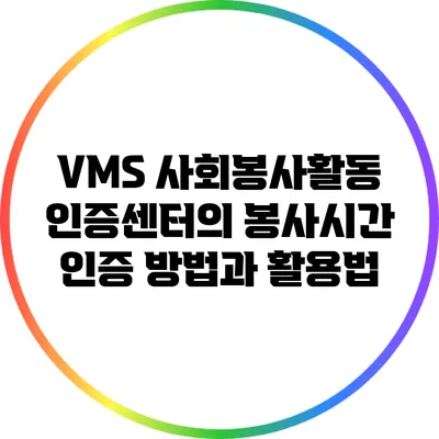 VMS 사회봉사활동 인증센터의 봉사시간 인증 방법과 활용법