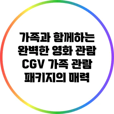 가족과 함께하는 완벽한 영화 관람: CGV 가족 관람 패키지의 매력
