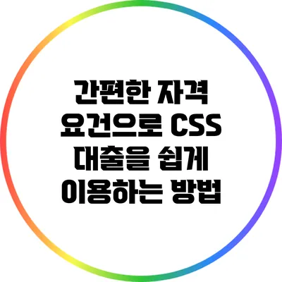 간편한 자격 요건으로 CSS 대출을 쉽게 이용하는 방법