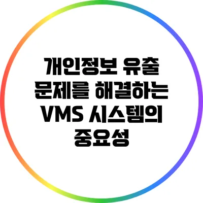 개인정보 유출 문제를 해결하는 VMS 시스템의 중요성