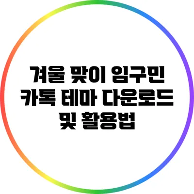 겨울 맞이 임구민 카톡 테마: 다운로드 및 활용법