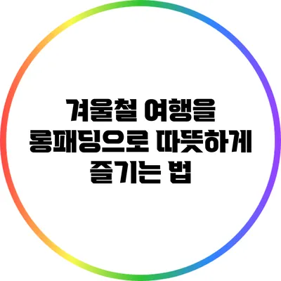 겨울철 여행을 롱패딩으로 따뜻하게 즐기는 법