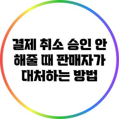 결제 취소 승인 안 해줄 때 판매자가 대처하는 방법