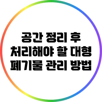 공간 정리 후 처리해야 할 대형 폐기물 관리 방법