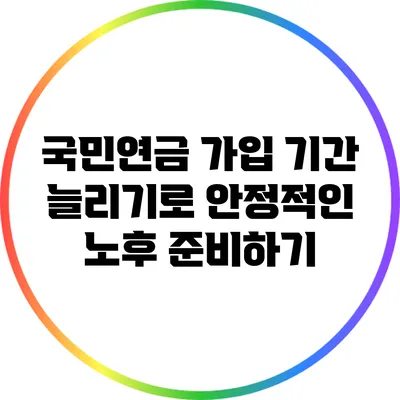 국민연금 가입 기간 늘리기로 안정적인 노후 준비하기