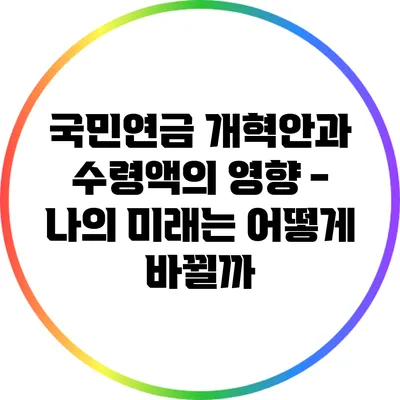 국민연금 개혁안과 수령액의 영향 - 나의 미래는 어떻게 바뀔까?