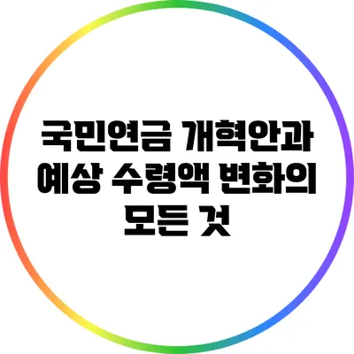 국민연금 개혁안과 예상 수령액 변화의 모든 것