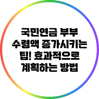 국민연금 부부 수령액 증가시키는 팁! 효과적으로 계획하는 방법