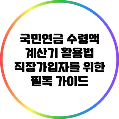 국민연금 수령액 계산기 활용법: 직장가입자를 위한 필독 가이드