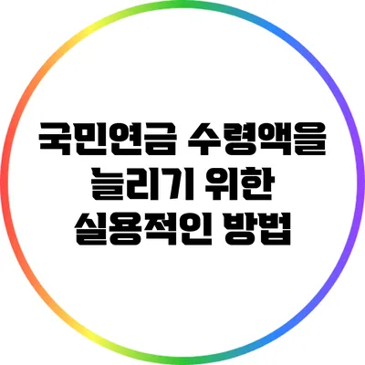 국민연금 수령액을 늘리기 위한 실용적인 방법