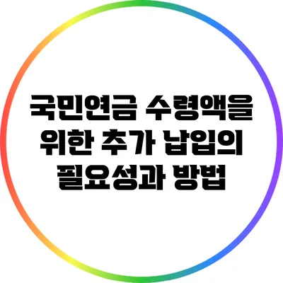 국민연금 수령액을 위한 추가 납입의 필요성과 방법