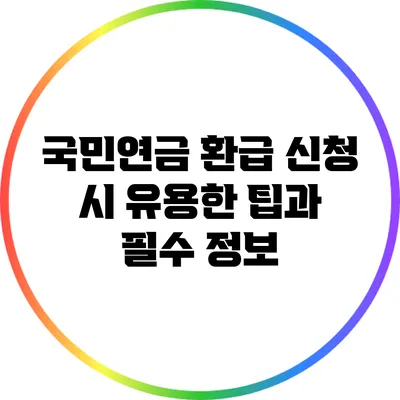 국민연금 환급 신청 시 유용한 팁과 필수 정보