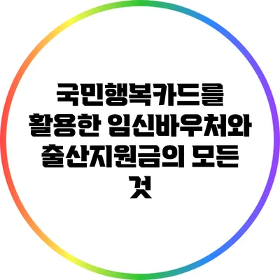 국민행복카드를 활용한 임신바우처와 출산지원금의 모든 것