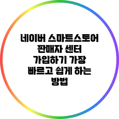 네이버 스마트스토어 판매자 센터 가입하기: 가장 빠르고 쉽게 하는 방법
