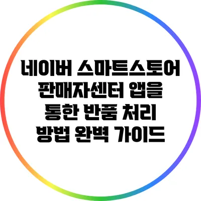 네이버 스마트스토어 판매자센터 앱을 통한 반품 처리 방법 완벽 가이드