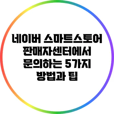 네이버 스마트스토어 판매자센터에서 문의하는 5가지 방법과 팁