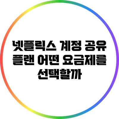 넷플릭스 계정 공유 플랜: 어떤 요금제를 선택할까?