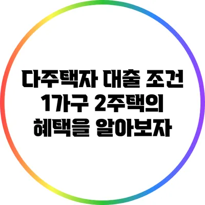 다주택자 대출 조건: 1가구 2주택의 혜택을 알아보자