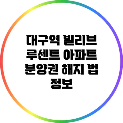 대구역 빌리브 루센트 아파트 분양권 해지 법 정보