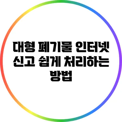 대형 폐기물 인터넷 신고: 쉽게 처리하는 방법