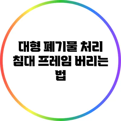 대형 폐기물 처리: 침대 프레임 버리는 법