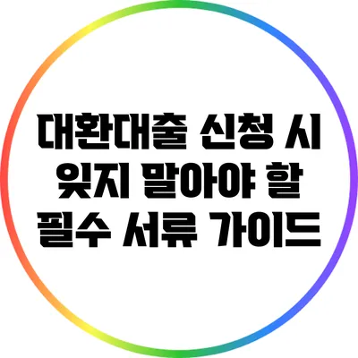 대환대출 신청 시 잊지 말아야 할 필수 서류 가이드