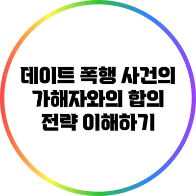 데이트 폭행 사건의 가해자와의 합의 전략 이해하기