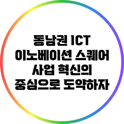 동남권 ICT 이노베이션 스퀘어 사업: 혁신의 중심으로 도약하자