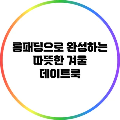 롱패딩으로 완성하는 따뜻한 겨울 데이트룩
