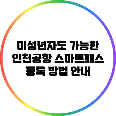 미성년자도 가능한 인천공항 스마트패스 등록 방법 안내
