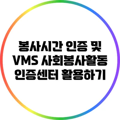 봉사시간 인증 및 VMS 사회봉사활동 인증센터 활용하기