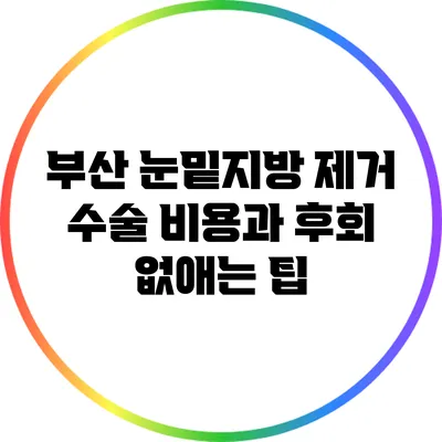 부산 눈밑지방 제거 수술 비용과 후회 없애는 팁