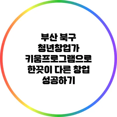 부산 북구 청년창업가 키움프로그램으로 한끗이 다른 창업 성공하기