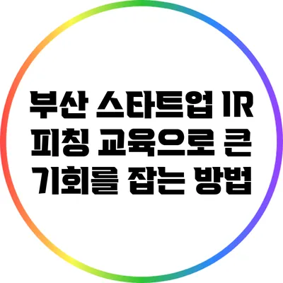 부산 스타트업 IR 피칭 교육으로 큰 기회를 잡는 방법