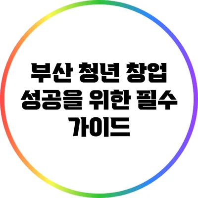 부산 청년 창업 성공을 위한 필수 가이드