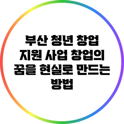 부산 청년 창업 지원 사업: 창업의 꿈을 현실로 만드는 방법