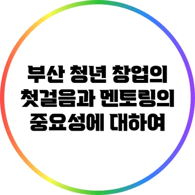 부산 청년 창업의 첫걸음과 멘토링의 중요성에 대하여