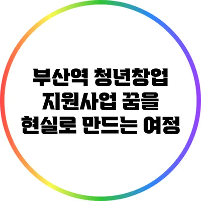 부산역 청년창업 지원사업: 꿈을 현실로 만드는 여정
